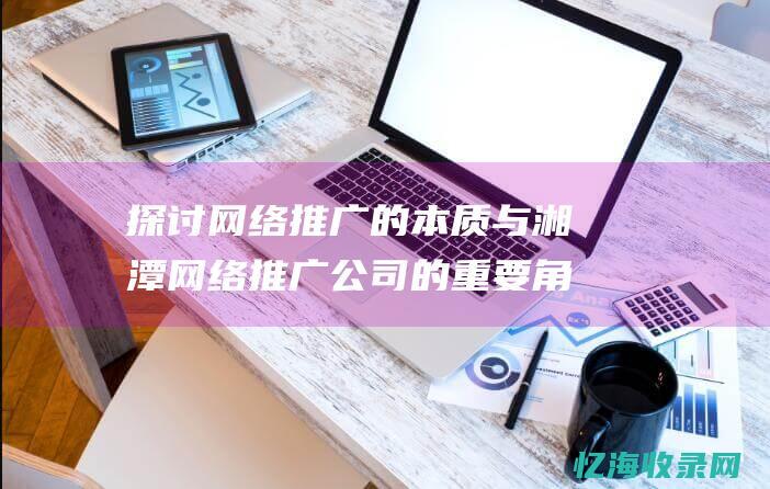 探讨网络推广的本质与湘潭网络推广公司的重要角