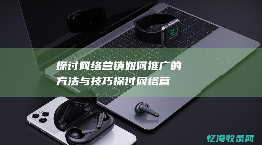 探讨网络营销如何推广的方法与技巧探讨网络营