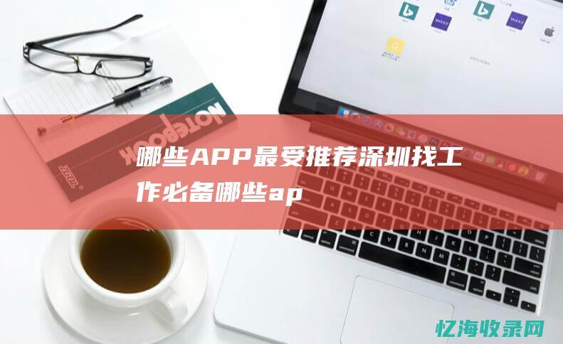 哪些APP最受推荐-深圳找工作必备 (哪些app最赚钱)