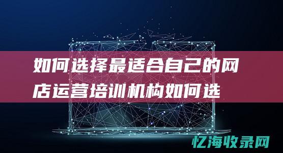 如何选择最适合自己的网店运营培训机构 (如何选择最适合自己的运动英语作文)