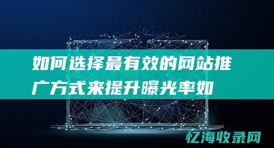 如何选择最有效的网站推广方式来提升曝光率 (如何选择最有效的收集信息的方法)