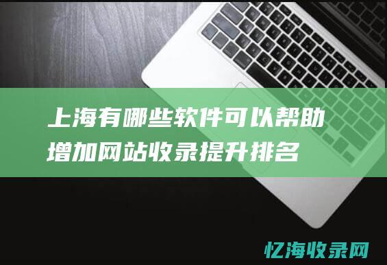上海有哪些软件可以帮助增加网站收录-提升排名呢 (上海有哪些软件公司)