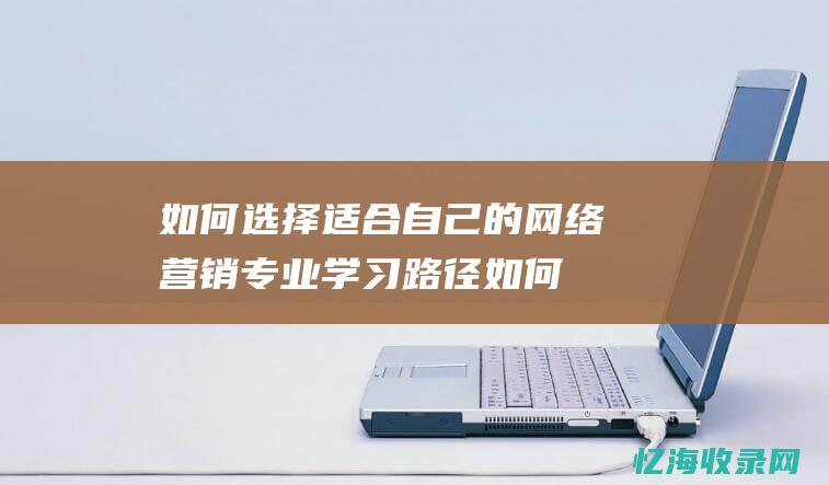 如何选择适合自己的网络营销专业学习路径如何