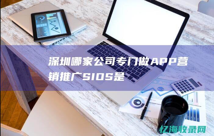 深圳哪家公司专门做APP营销推广 (SIOS是深圳哪家公司)