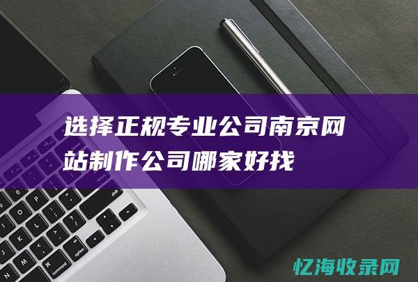 选择正规专业公司-南京网站制作公司哪家好-找中文编辑帮您解答 (选择 专业)