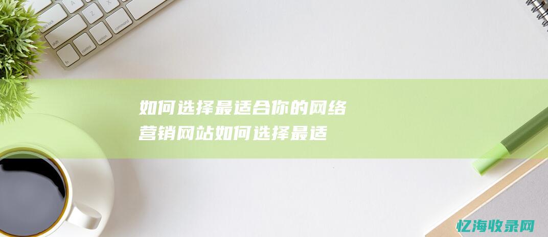 如何选择最适合你的网络营销网站 (如何选择最适合自己的运动英语作文)