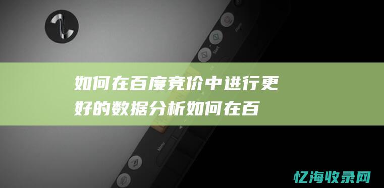 如何在百度竞价中进行更好的数据分析 (如何在百度竞价买东西)