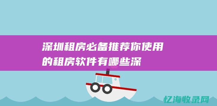 深圳租房必备！推荐你使用的租房软件有哪些 (深圳租房必备物品清单)