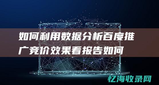 如何利用数据分析百度推广竞价效果看报告 (如何利用数据线将手机照片传到电脑)