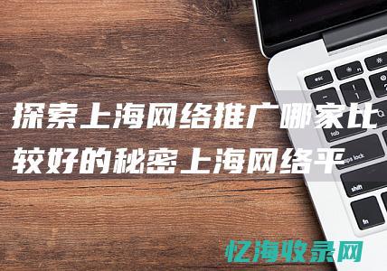 探索上海网络推广哪家比较好的秘密 (上海网络平台)