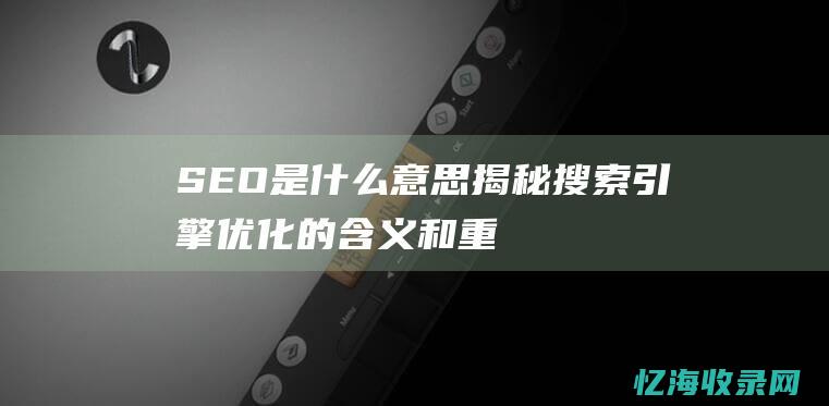 SEO是什么意思-揭秘搜索引擎优化的含义和重要性 (seo是什么意思)