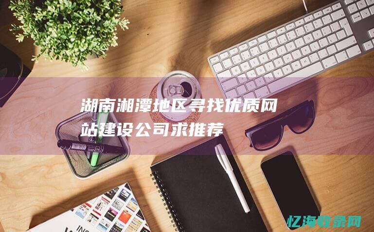 湖南湘潭地区寻找优质网站建设公司求推荐