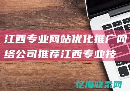 江西专业网站优化推广网络公司推荐 (江西专业技术学校)