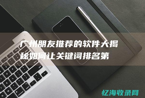 广州朋友推荐的软件大揭秘-如何让关键词排名第一页 (广州朋友推荐玩的地方)