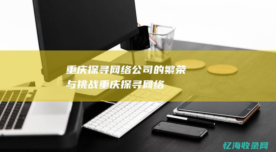 重庆探寻网络公司的繁荣与挑战重庆探寻网络