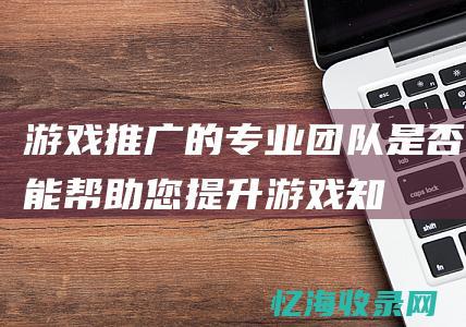 游戏推广的专业团队是否能帮助您提升游戏知