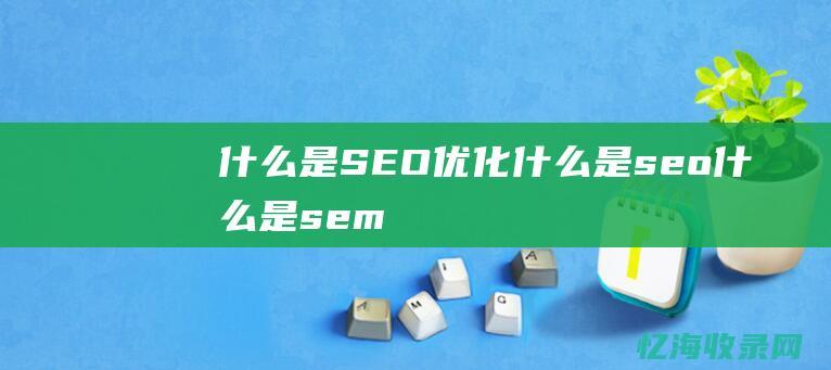 什么是SEO优化 (什么是seo什么是sem)