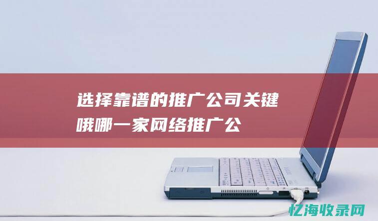 选择靠谱的推广公司关键哦哪一家网络推广公