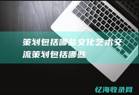 策划包括哪些文化艺术交流策划包括哪些