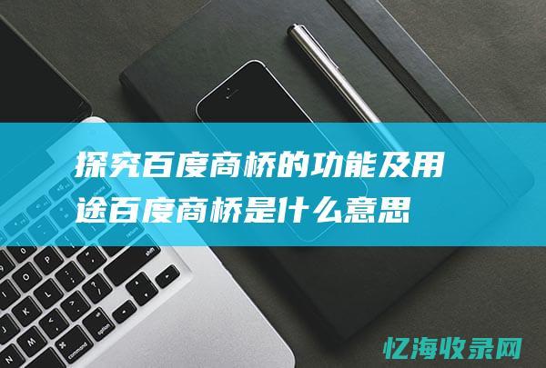 探究百度商桥的功能及用途百度商桥是什么意思