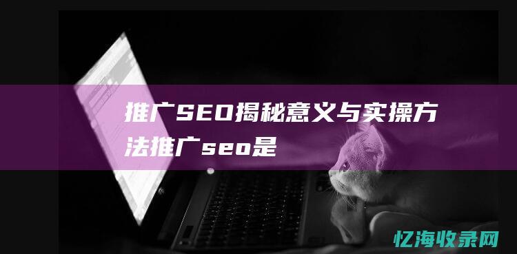 推广SEO揭秘意义与实操方法推广seo是