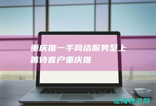 重庆推一手网络服务至上善待客户重庆推
