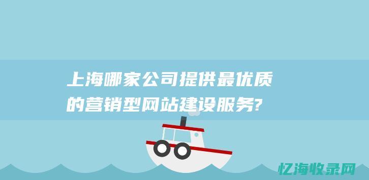 上海哪家公司提供最优质的营销型网站建设服务? (上海哪家公司是间谍公司)