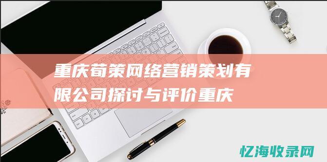重庆荀策网络营销策划有限公司探讨与评价重庆