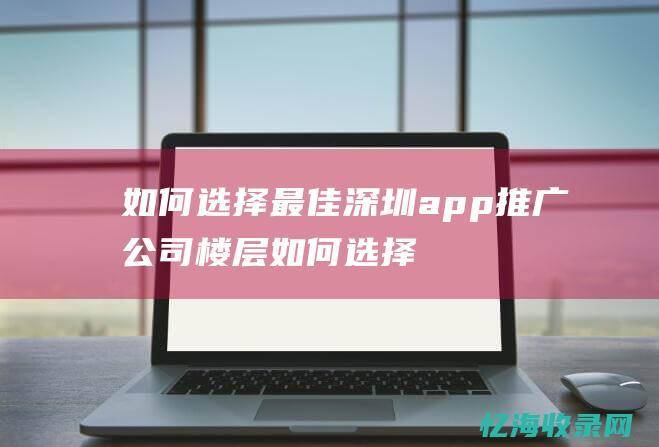 如何选择最佳深圳app推广公司 (楼层如何选择最佳)