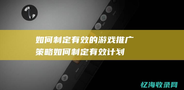 如何制定有效的游戏推广策略 (如何制定有效计划)