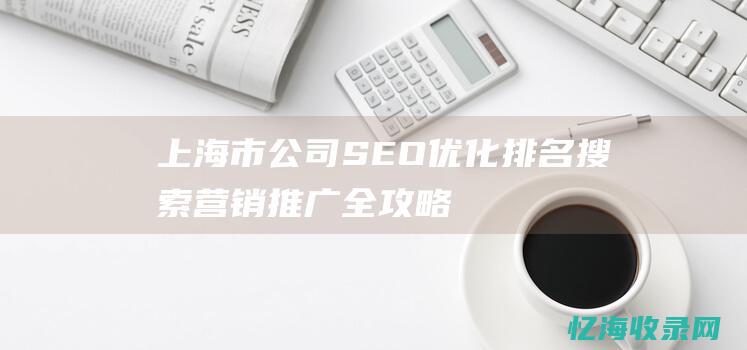 上海市公司SEO优化排名搜索营销推广全攻略 (上海市公司市值排名)