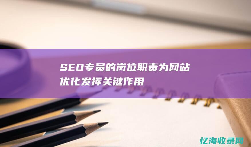 SEO专员的岗位职责-为网站优化发挥关键作用的工作内容 (seo专员的岗位职责是什么)