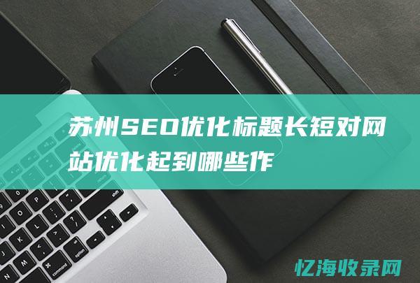 苏州SEO优化-标题长短对网站优化起到哪些作用 (苏州seo公司排名)