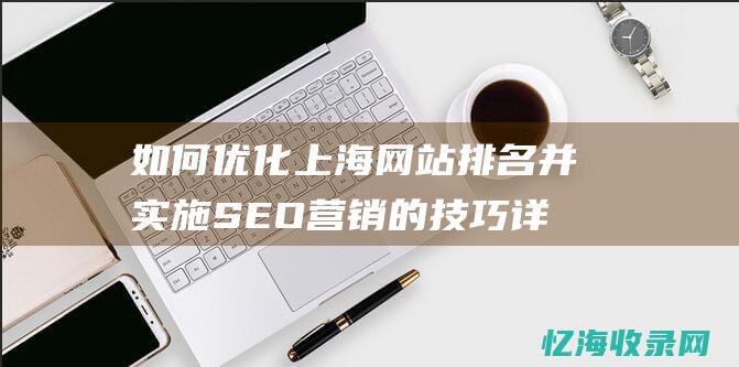 如何优化上海网站排名并实施SEO营销的技巧详解 (如何优化上海防疫政策)