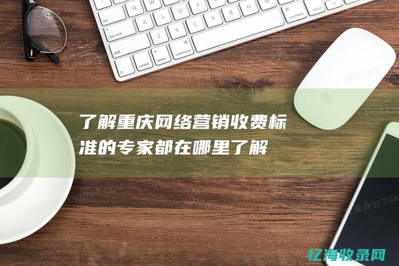 了解重庆网络营销收费标准的专家都在哪里了解
