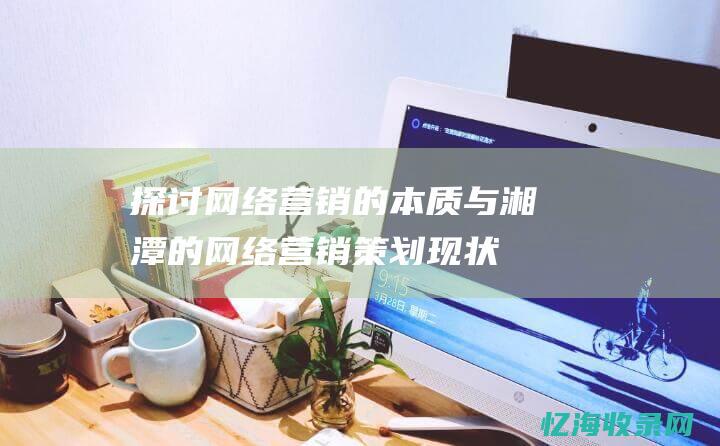 探讨网络营销的本质与湘潭的网络营销策划现状