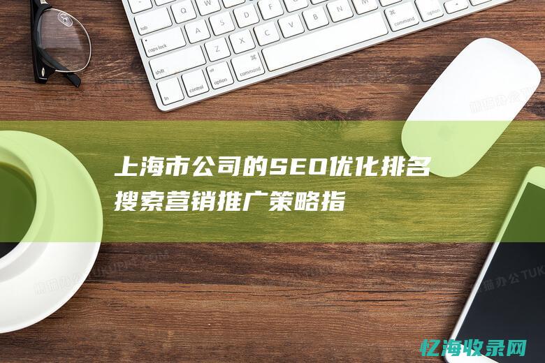 上海市公司的SEO优化排名搜索营销推广策略指南 (上海市公司的车过户需要在上海吗)