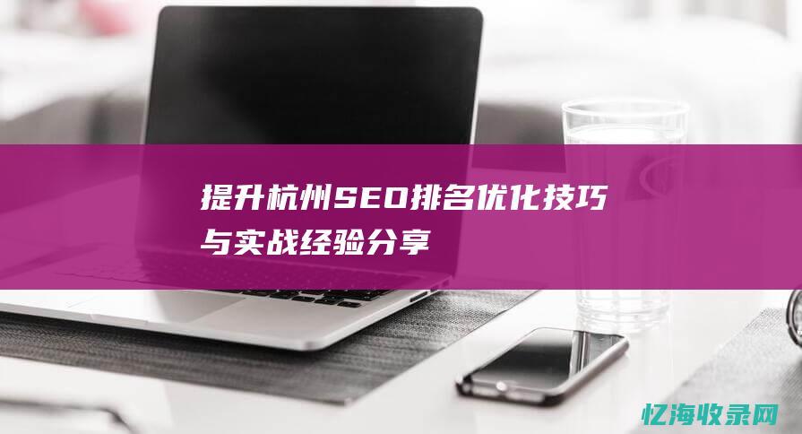 提升杭州SEO排名：优化技巧与实战经验分享 (提升杭州旅游品牌形象口号)