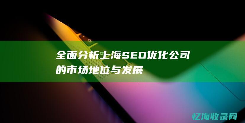 全面分析：上海SEO优化公司的市场地位与发展趋势 (全面分析是什么意思)