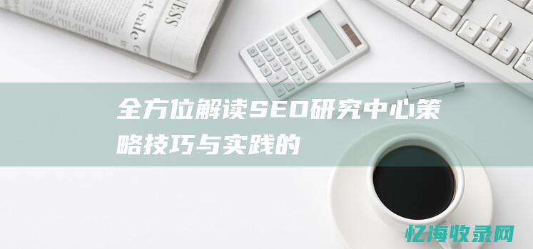 全方位解读SEO研究中心：策略、技巧与实践的完美结合(全方位解读升降沉浮一气周流?)