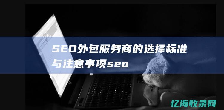 SEO外包服务商的选择标准与注意事项(seo外包服务费用)