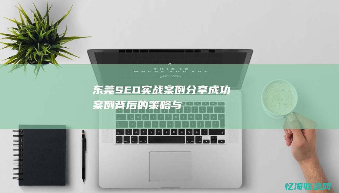 东莞SEO实战案例分享：成功案例背后的策略与技巧 (东莞seo整站排名)