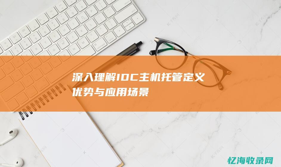 深入理解IDC主机托管：定义、优势与应用场景 (深入理解influxdb)