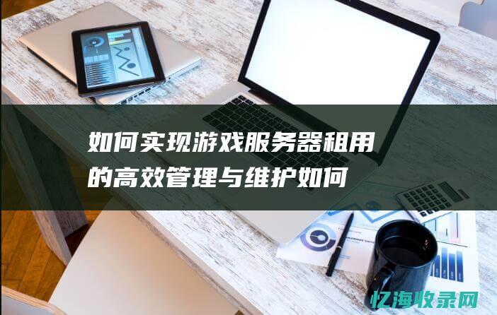 如何实现游戏服务器租用的高效管理与维护 (如何实现游戏与教学相结合)