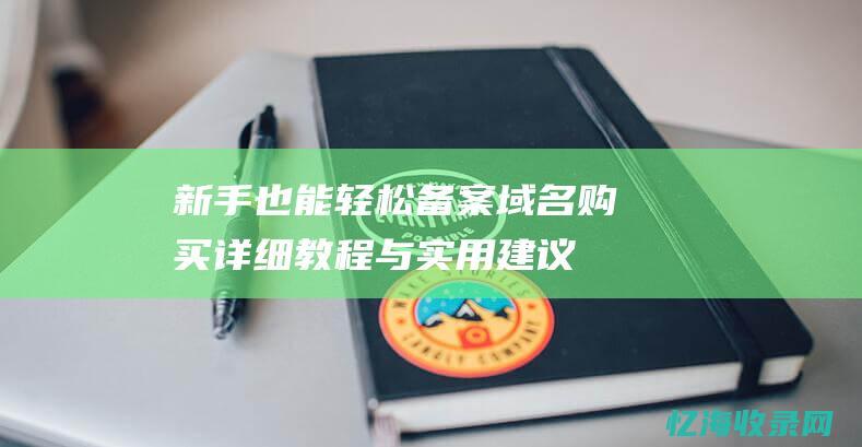 新手也能轻松备案域名购买：详细教程与实用建议 (新手也能轻松上手的电焊机有哪些)