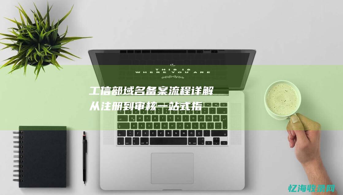 工信部域名备案流程详解：从注册到审核一站式指南 (工信部域名备案注销)