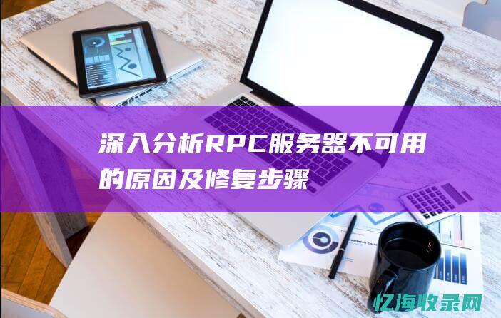 深入分析RPC服务器不可用的原因及修复步骤(深入分析RC)