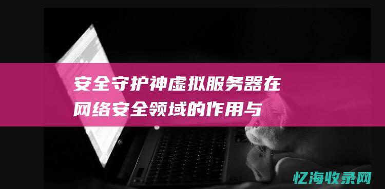 安全守护神：虚拟服务器在网络安全领域的作用与策略(安全守护神是什么)