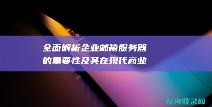 全面解析企业邮箱服务器的重要性及其在现代商业中的应用 (全面解析企业vi手册)