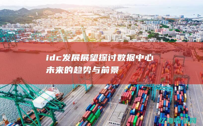 idc发展展望：探讨数据中心未来的趋势与前景(idc发展历程)